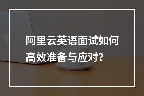 阿里云英语面试如何高效准备与应对？