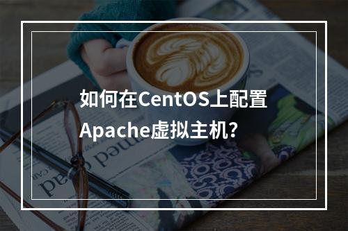 如何在CentOS上配置Apache虚拟主机?