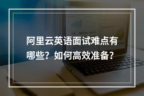 阿里云英语面试难点有哪些？如何高效准备？