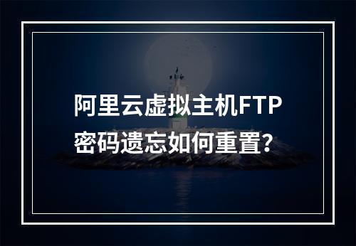 阿里云虚拟主机FTP密码遗忘如何重置？