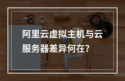 阿里云虚拟主机与云服务器差异何在？