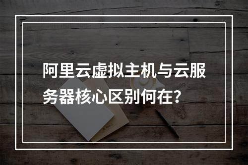 阿里云虚拟主机与云服务器核心区别何在？