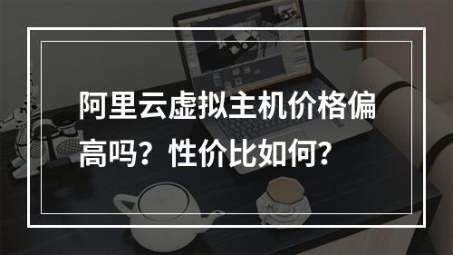 阿里云虚拟主机价格偏高吗？性价比如何？