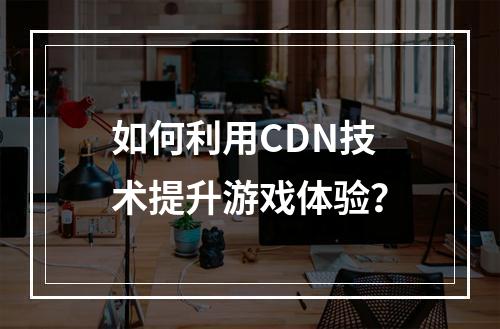如何利用CDN技术提升游戏体验?