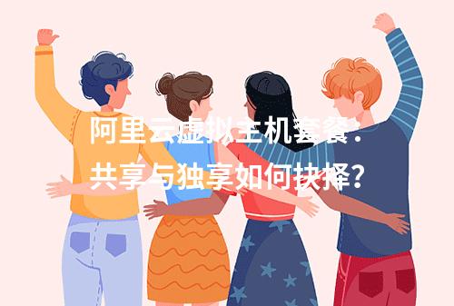 阿里云虚拟主机套餐：共享与独享如何抉择？