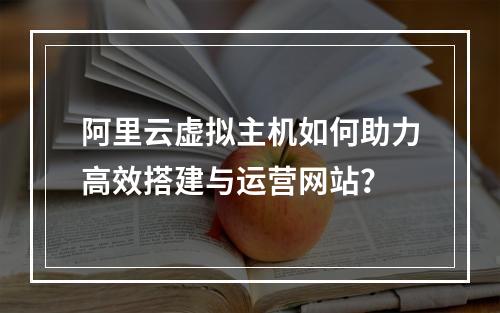 阿里云虚拟主机如何助力高效搭建与运营网站？