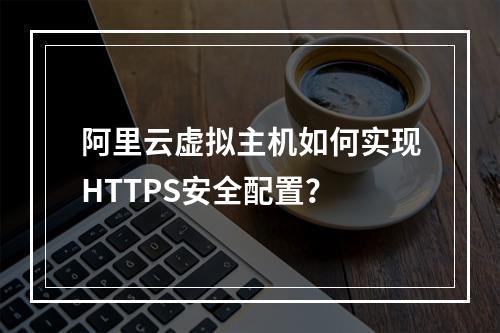 阿里云虚拟主机如何实现HTTPS安全配置？