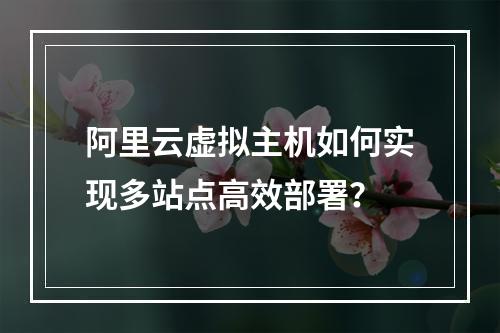 阿里云虚拟主机如何实现多站点高效部署？