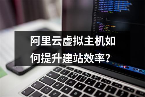 阿里云虚拟主机如何提升建站效率？