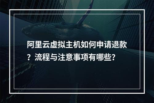 阿里云虚拟主机如何申请退款？流程与注意事项有哪些？