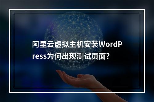 阿里云虚拟主机安装WordPress为何出现测试页面？