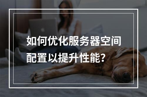 如何优化服务器空间配置以提升性能?