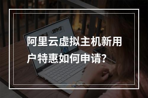 阿里云虚拟主机新用户特惠如何申请？