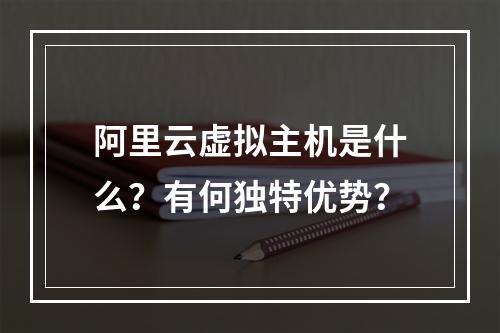 阿里云虚拟主机是什么？有何独特优势？