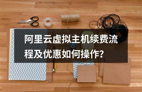 阿里云虚拟主机续费流程及优惠如何操作？