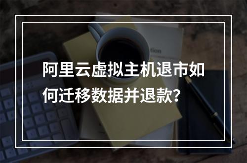 阿里云虚拟主机退市如何迁移数据并退款？