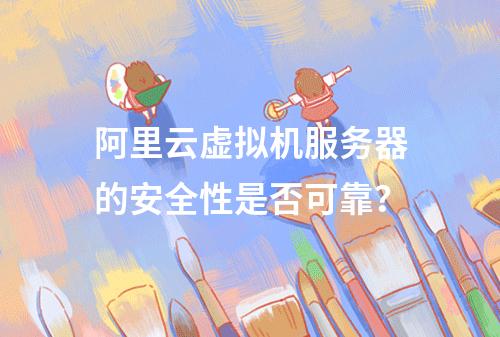 阿里云虚拟机服务器的安全性是否可靠？