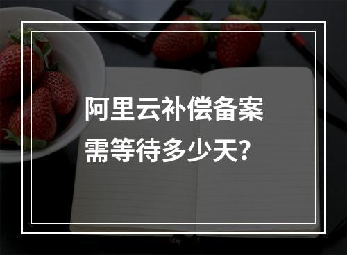 阿里云补偿备案需等待多少天？