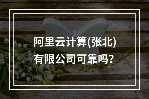 阿里云计算(张北)有限公司可靠吗？