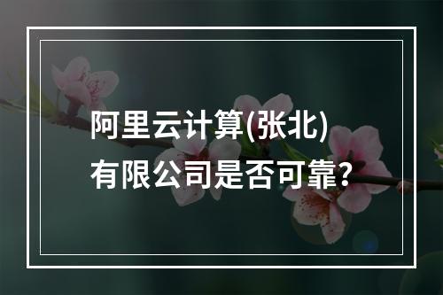 阿里云计算(张北)有限公司是否可靠？