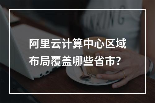 阿里云计算中心区域布局覆盖哪些省市？