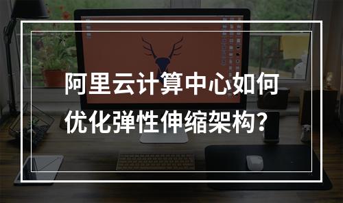 阿里云计算中心如何优化弹性伸缩架构？