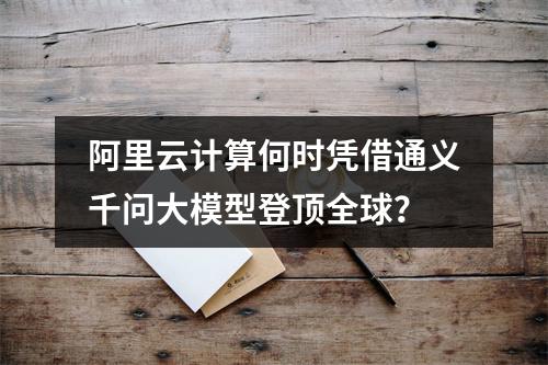 阿里云计算何时凭借通义千问大模型登顶全球？