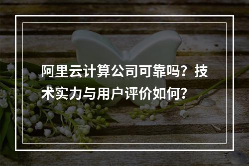 阿里云计算公司可靠吗？技术实力与用户评价如何？