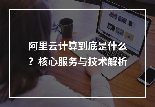 阿里云计算到底是什么？核心服务与技术解析