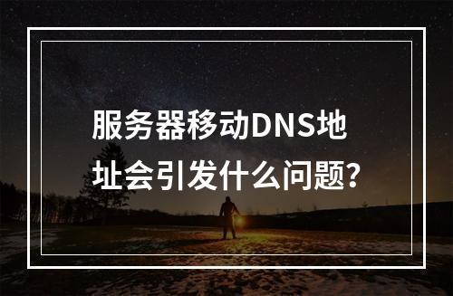服务器移动DNS地址会引发什么问题?