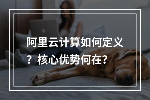 阿里云计算如何定义？核心优势何在？