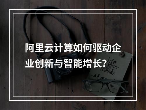 阿里云计算如何驱动企业创新与智能增长？