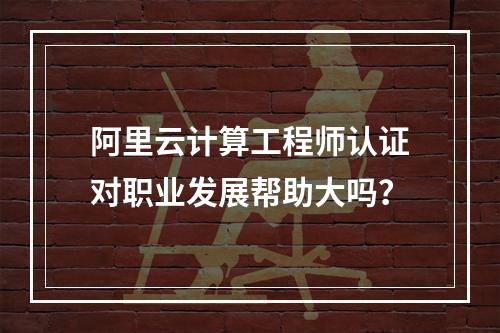 阿里云计算工程师认证对职业发展帮助大吗？