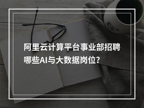 阿里云计算平台事业部招聘哪些AI与大数据岗位？