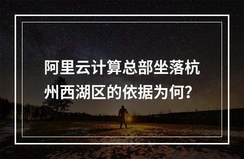 阿里云计算总部坐落杭州西湖区的依据为何？