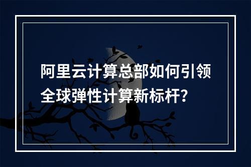 阿里云计算总部如何引领全球弹性计算新标杆？