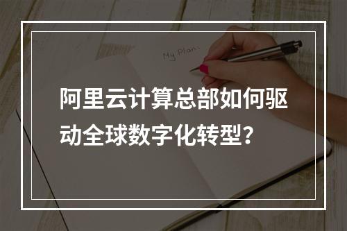 阿里云计算总部如何驱动全球数字化转型？