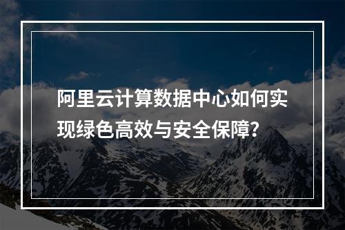 阿里云计算数据中心如何实现绿色高效与安全保障？