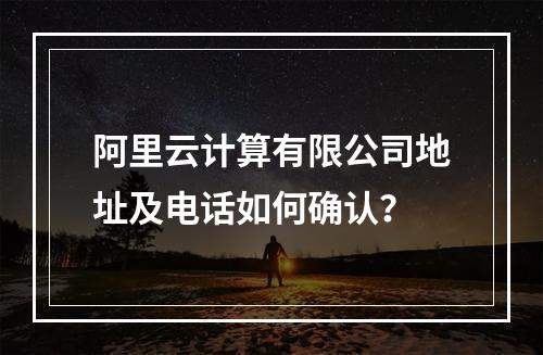 阿里云计算有限公司地址及电话如何确认？