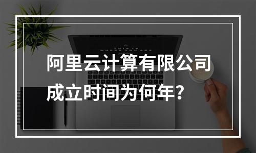 阿里云计算有限公司成立时间为何年？