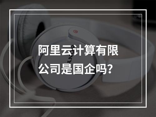 阿里云计算有限公司是国企吗？