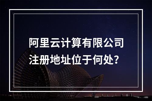 阿里云计算有限公司注册地址位于何处？