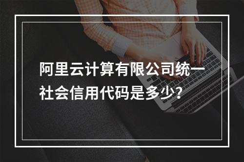 阿里云计算有限公司统一社会信用代码是多少？