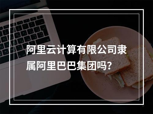 阿里云计算有限公司隶属阿里巴巴集团吗？