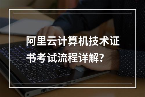 阿里云计算机技术证书考试流程详解？