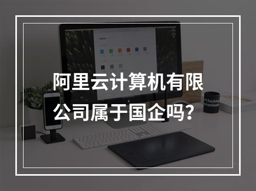 阿里云计算机有限公司属于国企吗？