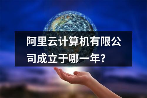 阿里云计算机有限公司成立于哪一年？