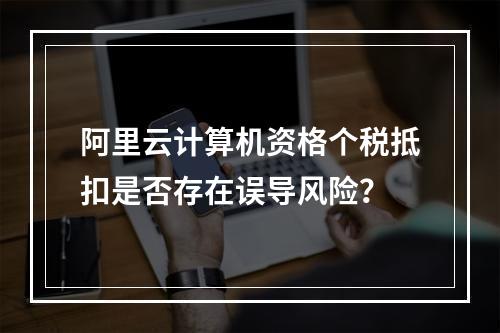 阿里云计算机资格个税抵扣是否存在误导风险？