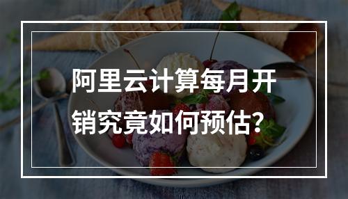 阿里云计算每月开销究竟如何预估？