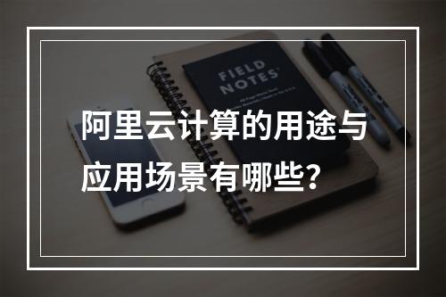 阿里云计算的用途与应用场景有哪些？